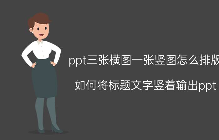 ppt三张横图一张竖图怎么排版 如何将标题文字竖着输出ppt？